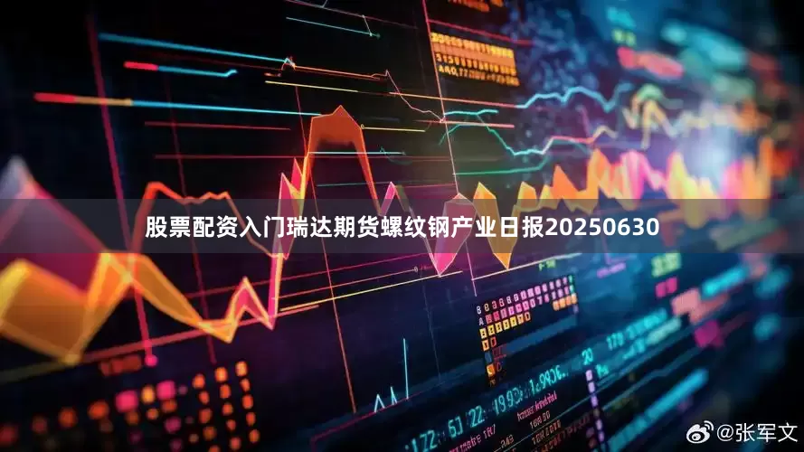 股票配资入门瑞达期货螺纹钢产业日报20250630