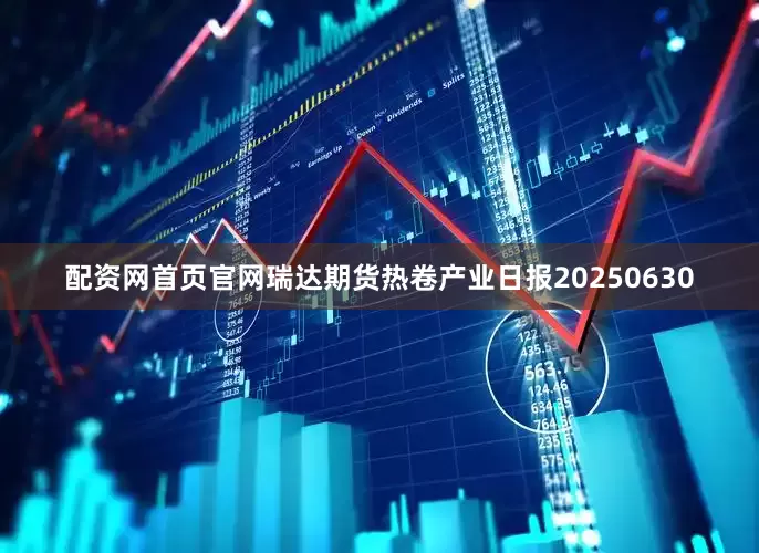 配资网首页官网瑞达期货热卷产业日报20250630