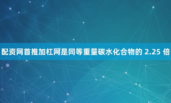 配资网首推加杠网是同等重量碳水化合物的 2.25 倍
