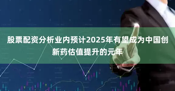 股票配资分析业内预计2025年有望成为中国创新药估值提升的元年