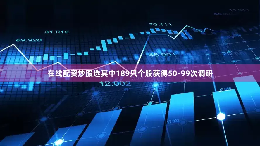在线配资炒股选其中189只个股获得50-99次调研