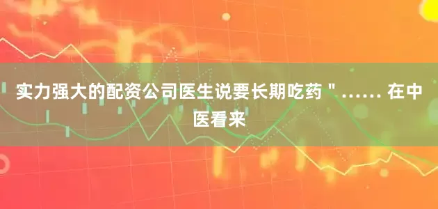 实力强大的配资公司医生说要长期吃药＂…… 在中医看来