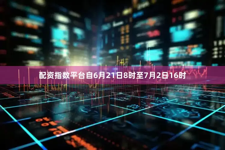 配资指数平台自6月21日8时至7月2日16时