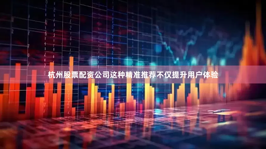 杭州股票配资公司这种精准推荐不仅提升用户体验