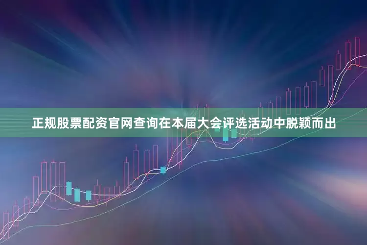 正规股票配资官网查询在本届大会评选活动中脱颖而出