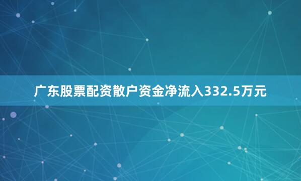 广东股票配资散户资金净流入332.5万元