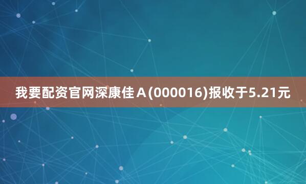 我要配资官网深康佳Ａ(000016)报收于5.21元