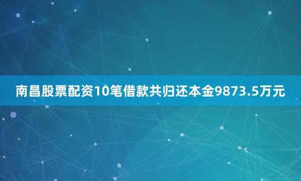 南昌股票配资10笔借款共归还本金9873.5万元