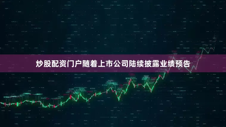 炒股配资门户随着上市公司陆续披露业绩预告