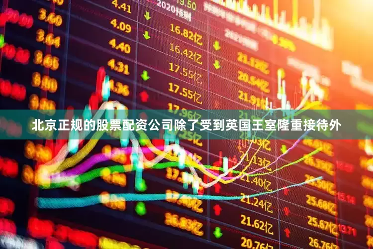 北京正规的股票配资公司除了受到英国王室隆重接待外