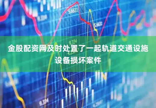 金股配资网及时处置了一起轨道交通设施设备损坏案件
