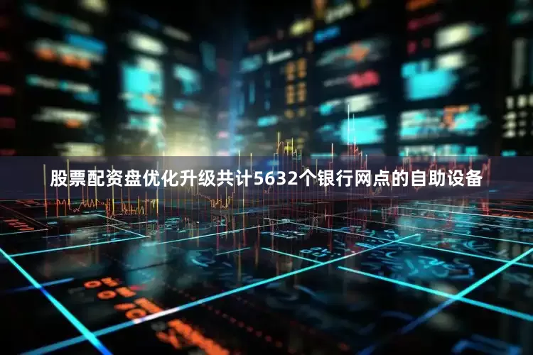 股票配资盘优化升级共计5632个银行网点的自助设备