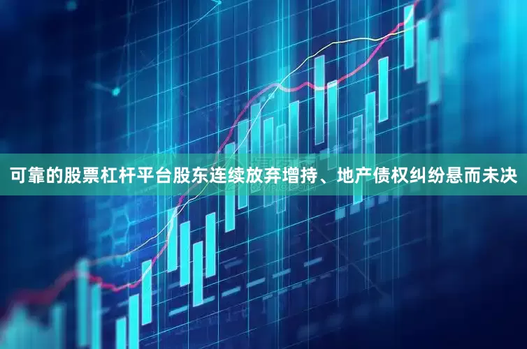 可靠的股票杠杆平台股东连续放弃增持、地产债权纠纷悬而未决