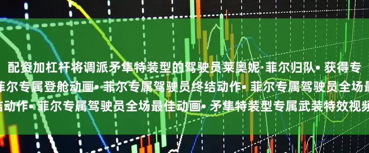 配资加杠杆将调派矛隼特装型的驾驶员莱奥妮·菲尔归队• 获得专用机设方案“矛隼·特装”• 菲尔专属登舱动画• 菲尔专属驾驶员终结动作• 菲尔专属驾驶员全场最佳动画• 矛隼特装型专属武装特效视频截图：