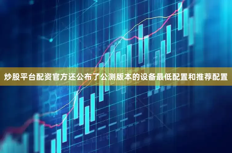 炒股平台配资官方还公布了公测版本的设备最低配置和推荐配置