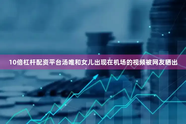 10倍杠杆配资平台汤唯和女儿出现在机场的视频被网友晒出