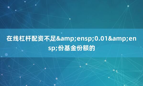 在线杠杆配资不足&ensp;0.01&ensp;份基金份额的