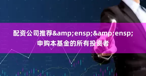 配资公司推荐&ensp;&ensp;申购本基金的所有投资者