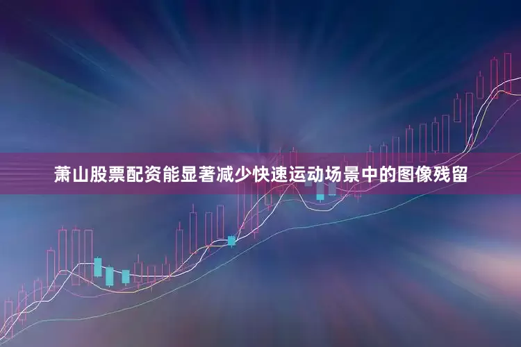 萧山股票配资能显著减少快速运动场景中的图像残留
