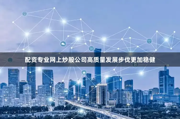 配资专业网上炒股公司高质量发展步伐更加稳健