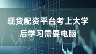 现货配资平台考上大学后学习需要电脑