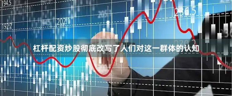 杠杆配资炒股彻底改写了人们对这一群体的认知