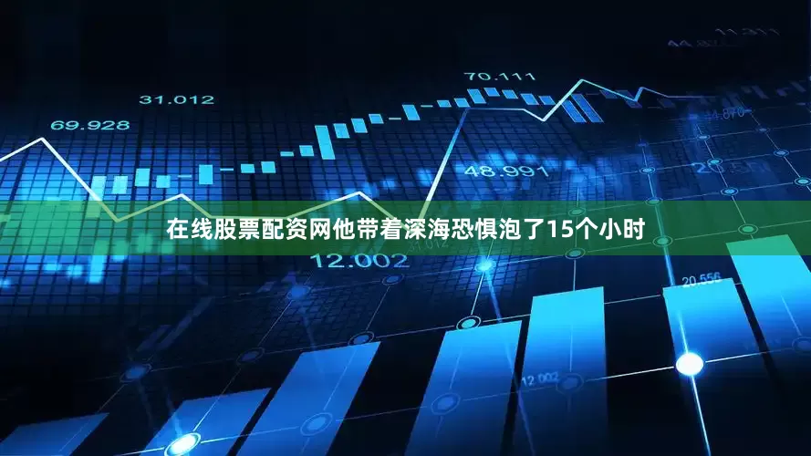 在线股票配资网他带着深海恐惧泡了15个小时