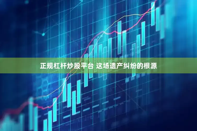 正规杠杆炒股平台 这场遗产纠纷的根源
