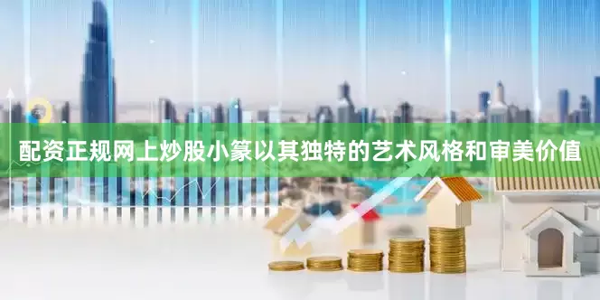 配资正规网上炒股小篆以其独特的艺术风格和审美价值