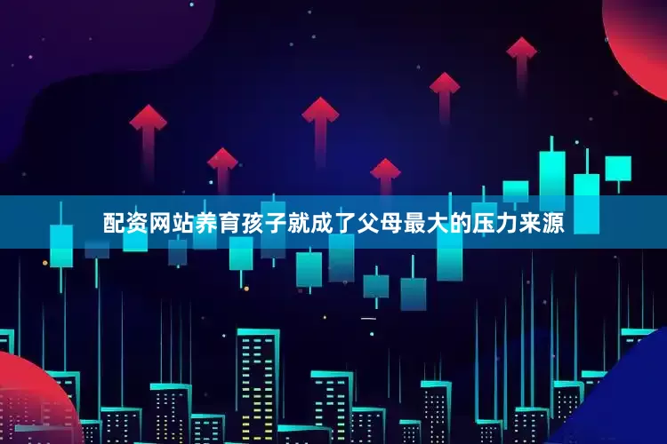 配资网站养育孩子就成了父母最大的压力来源