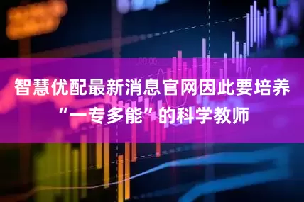 智慧优配最新消息官网因此要培养“一专多能”的科学教师