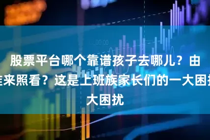 股票平台哪个靠谱孩子去哪儿？由谁来照看？这是上班族家长们的一大困扰