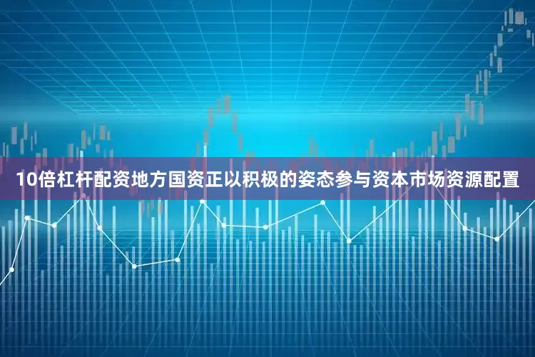 10倍杠杆配资地方国资正以积极的姿态参与资本市场资源配置