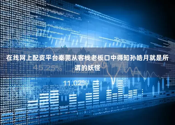 在线网上配资平台秦莞从客栈老板口中得知孙皓月就是所谓的妖怪