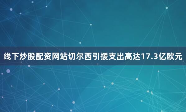 线下炒股配资网站切尔西引援支出高达17.3亿欧元
