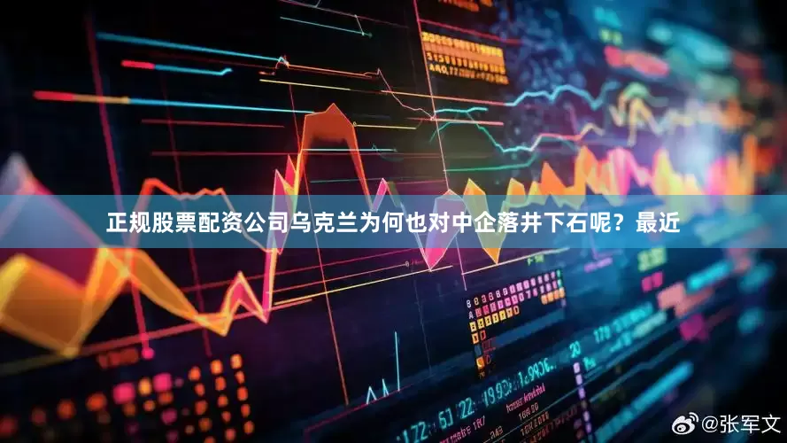 正规股票配资公司乌克兰为何也对中企落井下石呢？最近