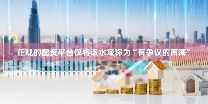 正规的配资平台仅将该水域称为“有争议的南海”