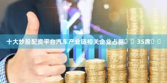 十大炒股配资平台汽车产业链相关企业占据​​35席​​