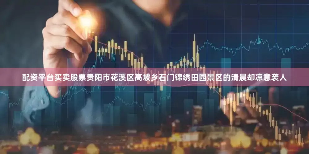 配资平台买卖股票贵阳市花溪区高坡乡石门锦绣田园景区的清晨却凉意袭人