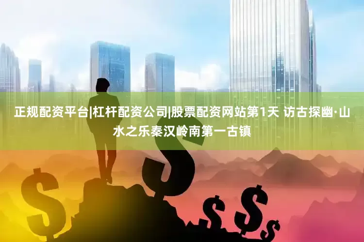 正规配资平台|杠杆配资公司|股票配资网站第1天 访古探幽·山水之乐秦汉岭南第一古镇