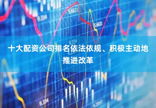 十大配资公司排名依法依规、积极主动地推进改革
