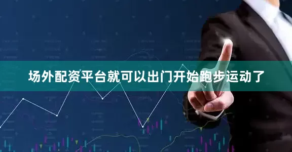 场外配资平台就可以出门开始跑步运动了