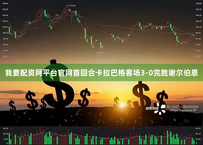 我要配资网平台官网首回合卡拉巴格客场3-0完胜谢尔伯恩