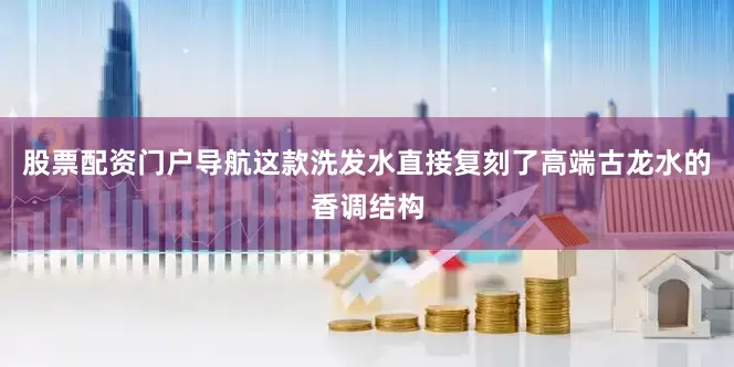 股票配资门户导航这款洗发水直接复刻了高端古龙水的香调结构