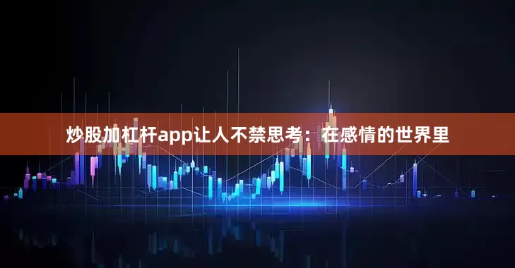 炒股加杠杆app让人不禁思考：在感情的世界里