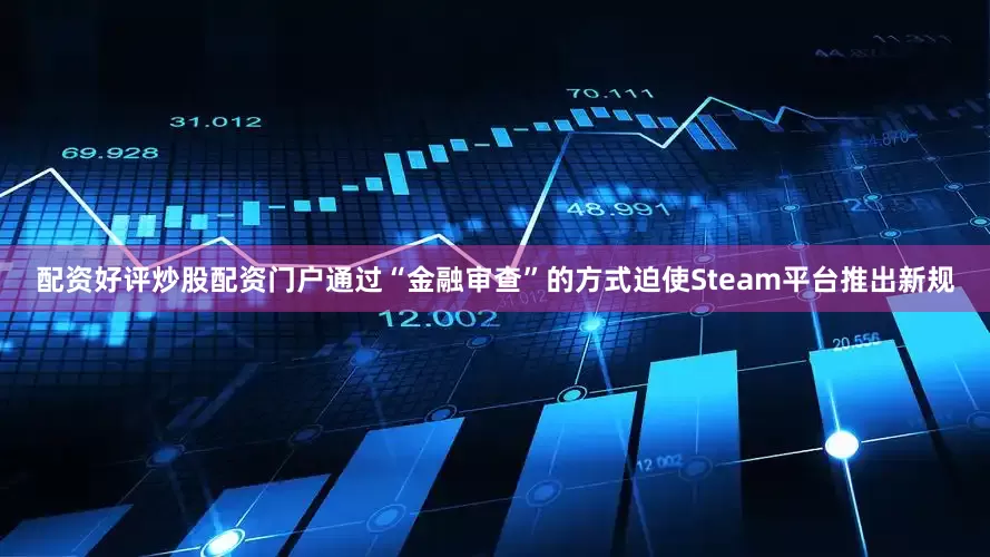 配资好评炒股配资门户通过“金融审查”的方式迫使Steam平台推出新规