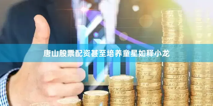 唐山股票配资甚至培养童星如释小龙