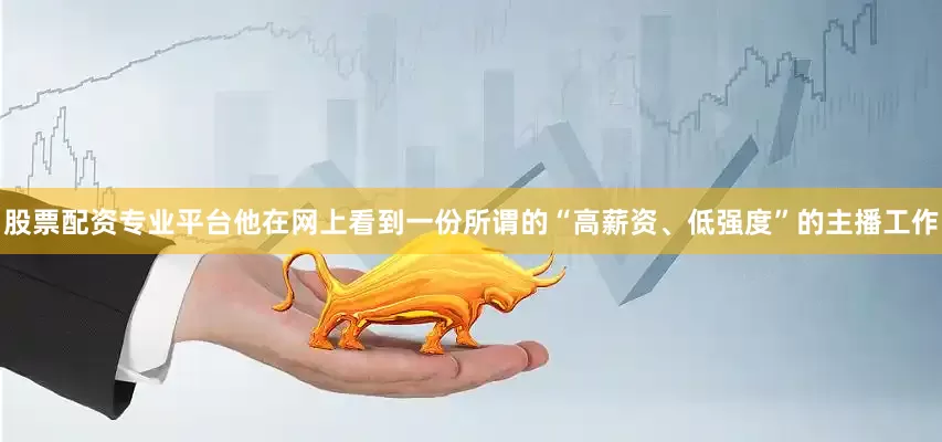 股票配资专业平台他在网上看到一份所谓的“高薪资、低强度”的主播工作