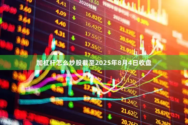 加杠杆怎么炒股截至2025年8月4日收盘