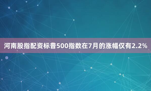 河南股指配资标普500指数在7月的涨幅仅有2.2%